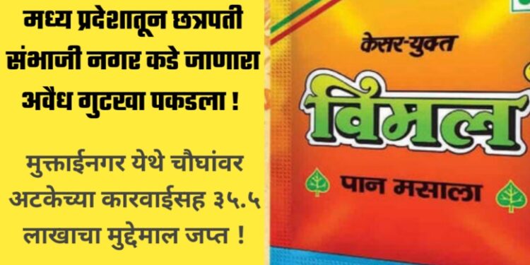 मध्य प्रदेशातून छत्रपती संभाजी नगर कडे जाणारा अवैध गुटखा पकडला, मुक्ताईनगर येथे चौघांवर अटकेच्या कारवाईसह ३५.५ लाखाचा मुद्देमाल जप्त 
