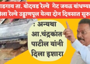 नाडगाव ता. बोदवड रेल्वे  गेट जवळ बांधण्यात आलेला रेल्वे उड्डाणपूल येत्या दोन दिवसात सुरु करा : अन्यथा आ.चंद्रकांत पाटील यांनी दिला इशारा 