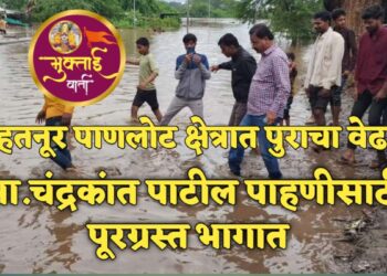 हतनूर धरण पाणलोट क्षेत्रात पुराचा वेढा,आ. चंद्रकांत पाटलांनी केली नुकसान ग्रस्त भागाची पाहणी !