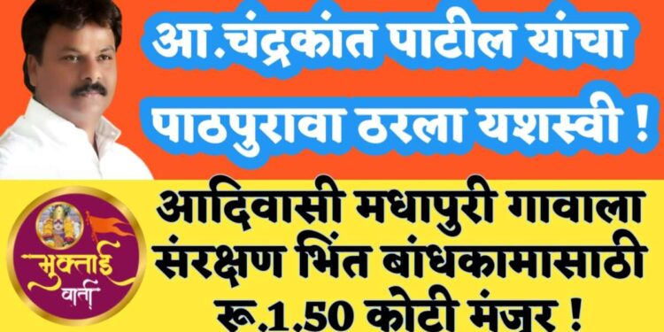 आ.चंद्रकांत पाटील यांचा पाठपुरावा ठरला यशस्वी,  आदिवासी मधापूरी गावाला रू.1.50 कोटी निधी संरक्षण भिंत बांधकामाला मंजुरी !