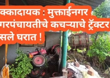 धक्कादायक : मुक्ताईनगर नगरपंचायतीचे कचऱ्याचे ट्रॅक्टर घुसले घरात !