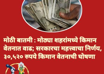 मोठी बातमी : मोठ्या शहरांमध्ये किमान वेतनात वाढ; सरकारचा महत्त्वाचा निर्णय, ३०,५२० रुपये किमान वेतनाची घोषणा