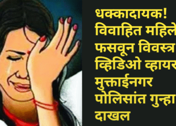 धक्कादायक! विवाहित महिलेला फसवून विवस्त्र व्हिडिओ व्हायरल; मुक्ताईनगर पोलिसांत गुन्हा दाखल