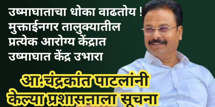 उष्माघाताचा धोका वाढतोय! मुक्ताईनगरात प्रत्येक आरोग्य केंद्रात ‘ही’ सुविधा तातडीने सुरू करा – आमदार चंद्रकांत पाटील