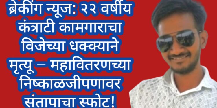 ब्रेकींग न्यूज: २२ वर्षीय कंत्राटी कामगाराचा विजेच्या धक्क्याने मृत्यू – महावितरणच्या निष्काळजीपणावर संतापाचा स्फोट!