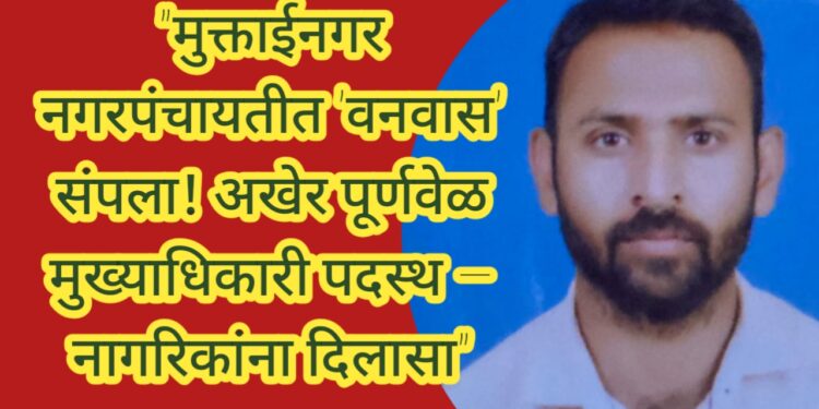 “मुक्ताईनगर नगरपंचायतीत ‘वनवास’ संपला! अखेर पूर्णवेळ मुख्याधिकारी पदस्थ – नागरिकांना दिलासा”