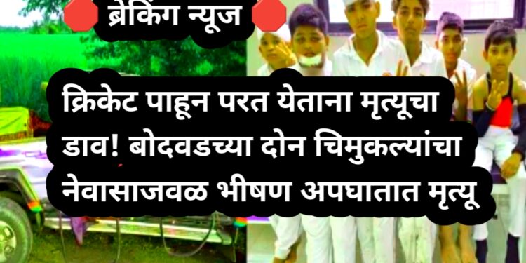 ЁЯЫС рдмреНрд░реЗрдХрд┐рдВрдЧ рдиреНрдпреВрдЬ ЁЯЫС рдХреНрд░рд┐рдХреЗрдЯ рдкрд╛рд╣реВрди рдкрд░рдд рдпреЗрддрд╛рдирд╛ рдореГрддреНрдпреВрдЪрд╛ рдбрд╛рд╡! рдмреЛрджрд╡рдбрдЪреНрдпрд╛ рджреЛрди рдЪрд┐рдореБрдХрд▓реНрдпрд╛рдВрдЪрд╛ рднреАрд╖рдг рдЕрдкрдШрд╛рддрд╛рдд рдореГрддреНрдпреВ