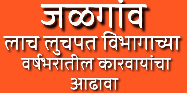 जळगाव लाचलुचपत विभागाची धडाकेबाज कारवाई : वर्षभरात ३५ प्रकरणे उघडकीस, ५६ आरोपींवर गुन्हे दाखल!