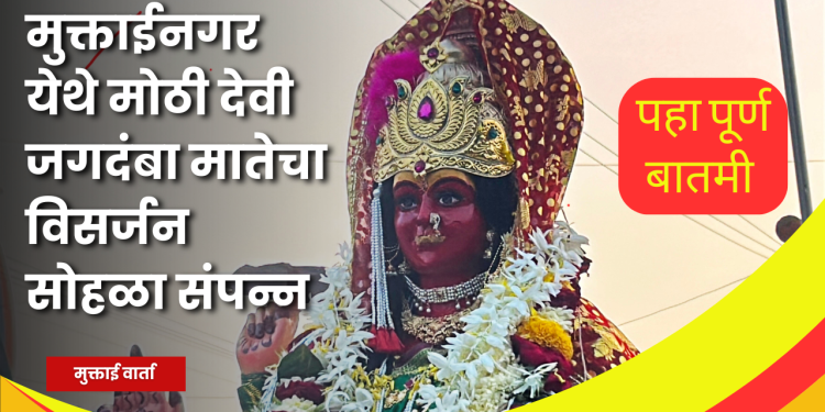 मुक्ताईनगरीत : मोठी देवी जगदंबा मातेची विसर्जन मिरवणूक उत्साहात संपन्न!